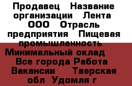 Продавец › Название организации ­ Лента, ООО › Отрасль предприятия ­ Пищевая промышленность › Минимальный оклад ­ 1 - Все города Работа » Вакансии   . Тверская обл.,Удомля г.
